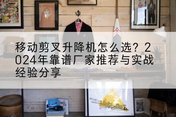平邑升降平台厂家推荐-移动剪叉升降机怎么选？2024年靠谱厂家推荐与实战经验分享
