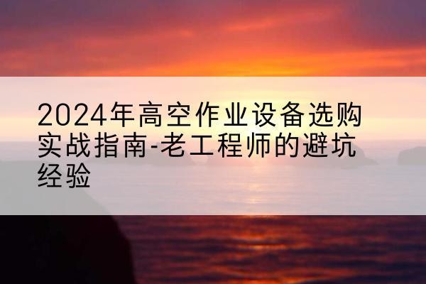 平邑高空作业升降机厂家推荐-2024年高空作业设备选购实战指南-老工程师的避坑经验