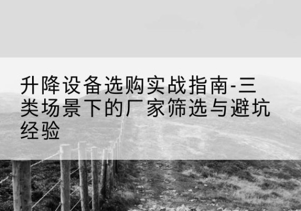 平邑移动式升降机厂家推荐-升降设备选购实战指南-三类场景下的厂家筛选与避坑经验