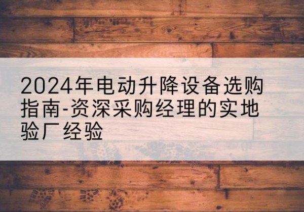 平邑电动剪叉升降平台厂家-2024年电动升降设备选购指南-资深采购经理的实地验厂经验