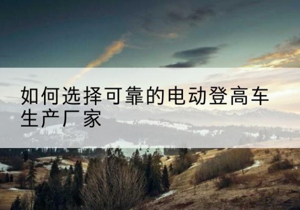 平邑电动登高车厂家-如何选择可靠的电动登高车生产厂家