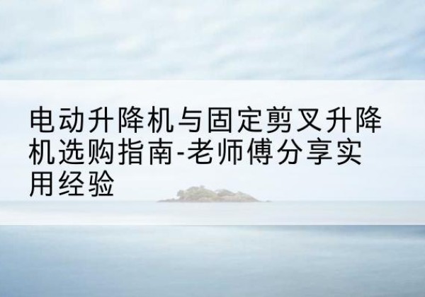 平邑电动升降机怎么选-电动升降机与固定剪叉升降机选购指南-老师傅分享实用经验