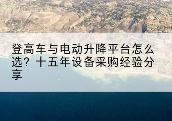 平邑登高车厂家厂家-登高车与电动升降平台怎么选？十五年设备采购经验分享