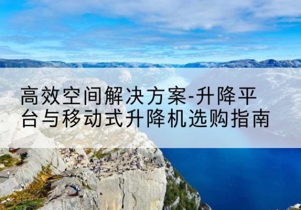 平邑升降平台厂家-*空间解决方案-升降平台与移动式升降机选购指南