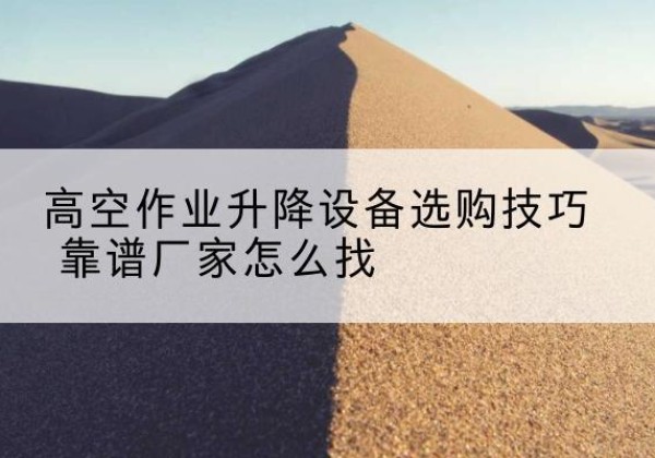 平邑电动升降平台厂家推荐-高空作业升降设备选购技巧 靠谱厂家怎么找
