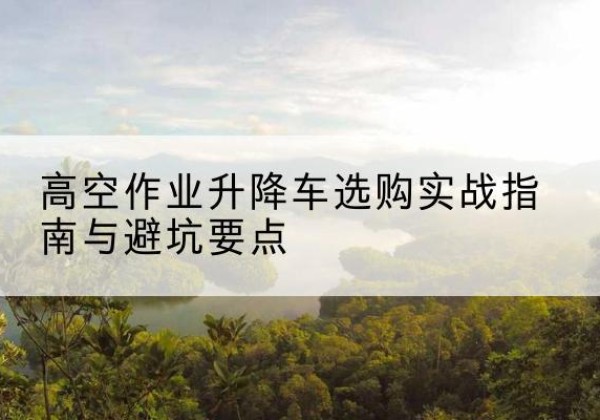 平邑升降车怎么选-高空作业升降车选购实战指南与避坑要点