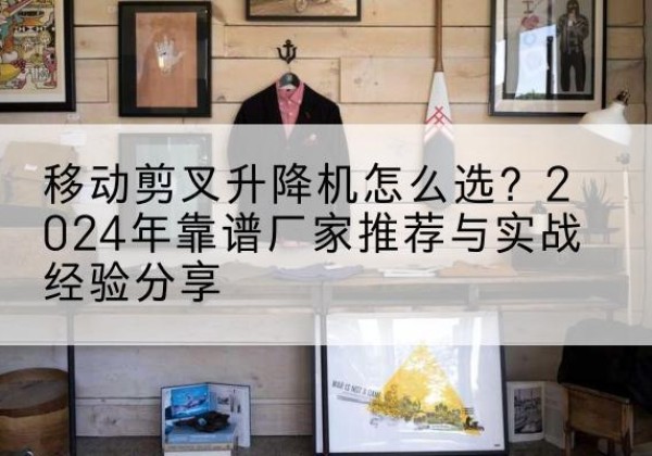 平邑升降平台厂家推荐-移动剪叉升降机怎么选？2024年靠谱厂家推荐与实战经验分享