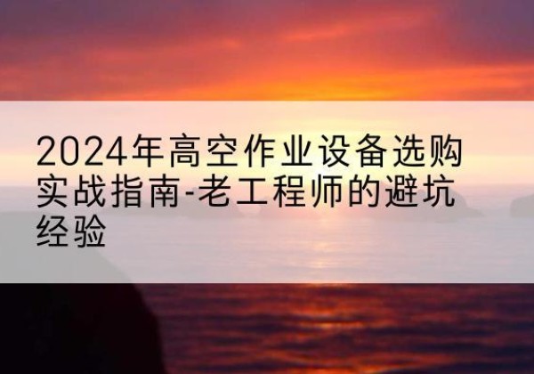 平邑高空作业升降机厂家推荐-2024年高空作业设备选购实战指南-老工程师的避坑经验