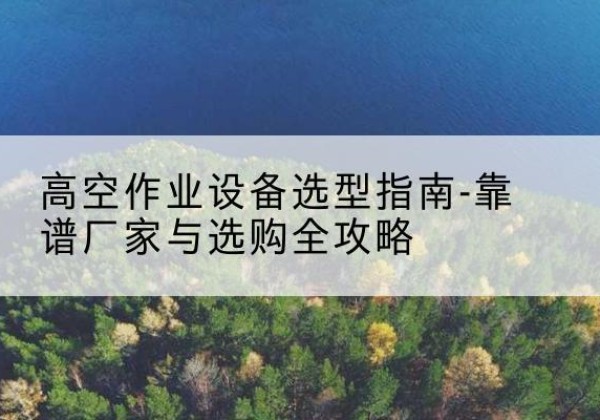 平邑升降车厂家-高空作业设备选型指南-靠谱厂家与选购全攻略