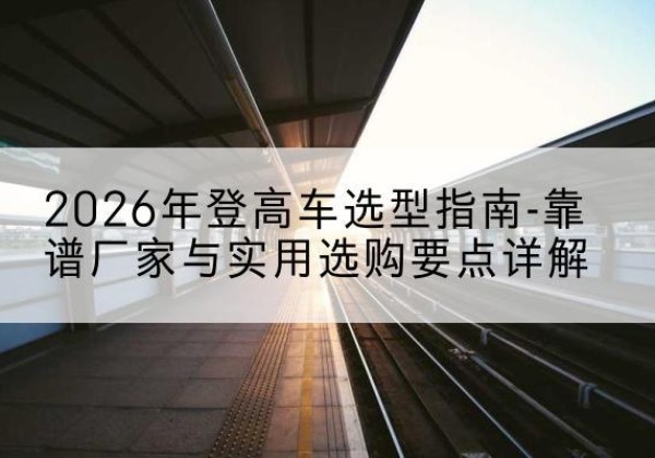 平邑登高车厂家推荐-2026年登高车选型指南-靠谱厂家与实用选购要点详解