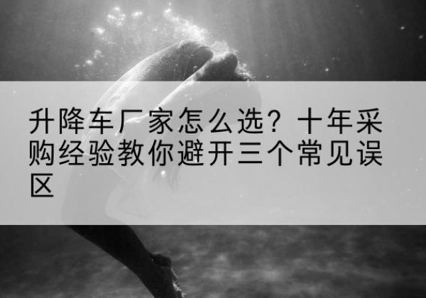 平邑升降车厂家-怎么选？十年采购经验教你避开三个常见误区