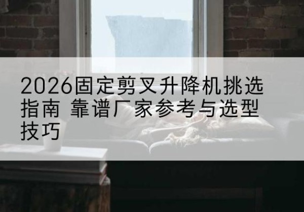 平邑固定剪叉升降机厂家推荐-2026固定剪叉升降机挑选指南 靠谱厂家参考与选型技巧